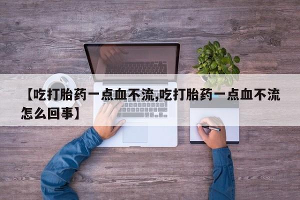 打胎药哪里能买到意外怀孕咨询【吃打胎药一点血不流,吃打胎药一点血不流怎么回事】