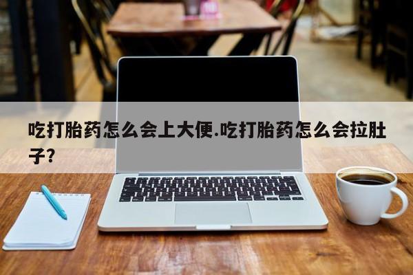 打胎药哪里能买到意外怀孕咨询吃打胎药怎么会上大便.吃打胎药怎么会拉肚子？