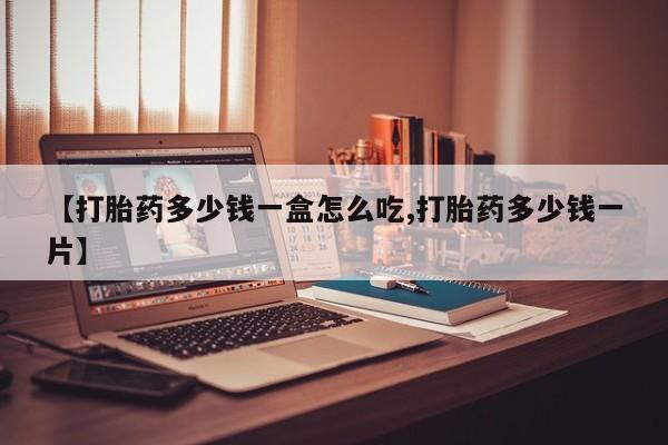 打胎药哪里能买到意外怀孕咨询【打胎药多少钱一盒怎么吃,打胎药多少钱一片】