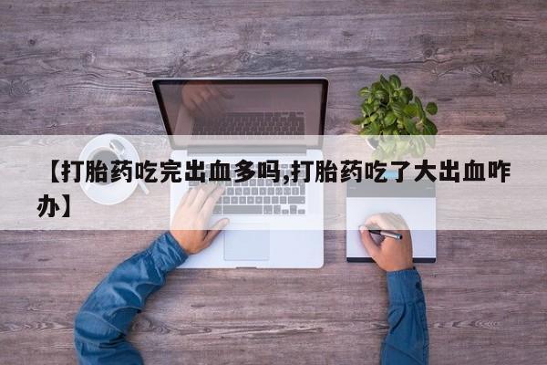 打胎药哪里能买到意外怀孕咨询【打胎药吃完出血多吗,打胎药吃了大出血咋办】
