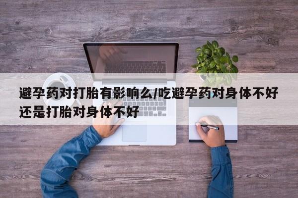 打胎药哪里能买到意外怀孕咨询避孕药对打胎有影响么/吃避孕药对身体不好还是打胎对身体不好