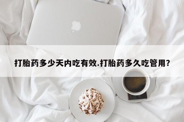 打胎药哪里能买到意外怀孕咨询打胎药多少天内吃有效.打胎药多久吃管用？