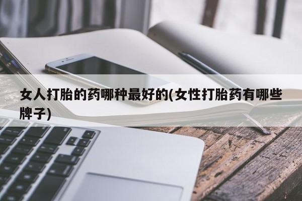 打胎药哪里能买到意外怀孕咨询女人打胎的药哪种最好的(女性打胎药有哪些牌子)