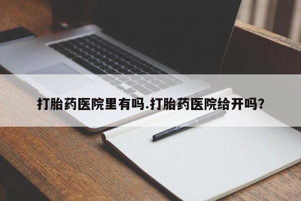 打胎药哪里能买到意外怀孕咨询打胎药医院里有吗.打胎药医院给开吗？