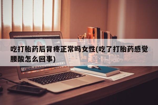 打胎药哪里能买到意外怀孕咨询吃打胎药后背疼正常吗女性(吃了打胎药感觉腰酸怎么回事)