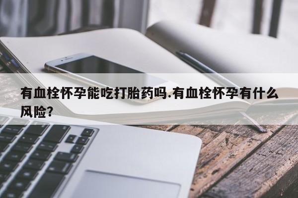 打胎药哪里能买到意外怀孕咨询有血栓怀孕能吃打胎药吗.有血栓怀孕有什么风险？