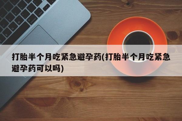 打胎药哪里能买到意外怀孕咨询打胎半个月吃紧急避孕药(打胎半个月吃紧急避孕药可以吗)